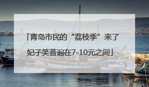 青岛市民的“荔枝季”来了 妃子笑普遍在7-10元之间