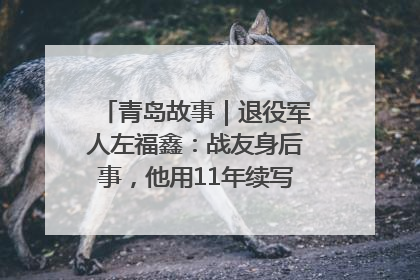 青岛故事｜退役军人左福鑫：战友身后事，他用11年续写 “兄弟情”