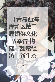 青岛西海岸新区第二届婚俗文化节举行 构建“甜蜜经济”新生态