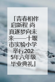 青春相伴启新程 尚真逐梦向未来——十堰市实验小学举行2025年六年级毕业典礼