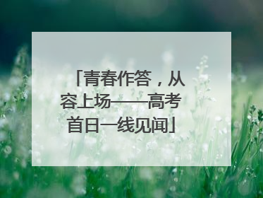 青春作答，从容上场——高考首日一线见闻