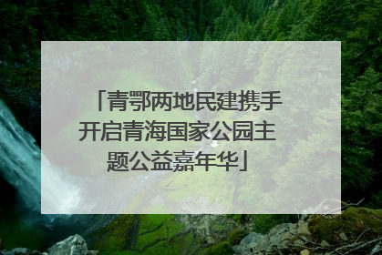 青鄂两地民建携手开启青海国家公园主题公益嘉年华