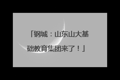 钢城：山东山大基础教育集团来了！