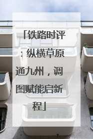铁路时评：纵横草原通九州，调图赋能启新程
