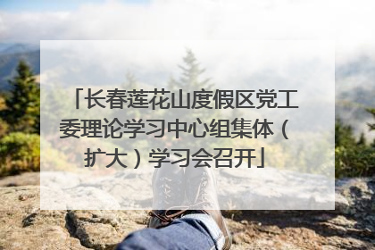 长春莲花山度假区党工委理论学习中心组集体（扩大）学习会召开