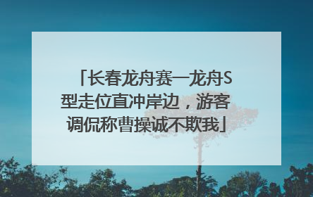 长春龙舟赛一龙舟S型走位直冲岸边，游客调侃称曹操诚不欺我