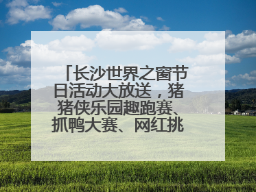 长沙世界之窗节日活动大放送，猪猪侠乐园趣跑赛、抓鸭大赛、网红挑战全都有