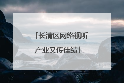 长清区网络视听产业又传佳绩