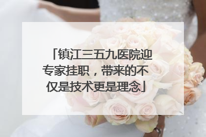 镇江三五九医院迎专家挂职，带来的不仅是技术更是理念