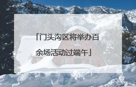 门头沟区将举办百余场活动过端午