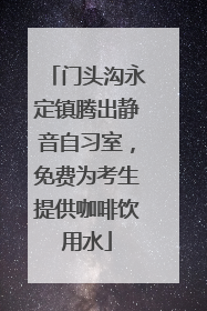 门头沟永定镇腾出静音自习室，免费为考生提供咖啡饮用水