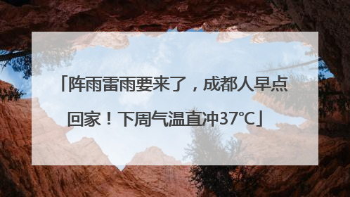 阵雨雷雨要来了，成都人早点回家！下周气温直冲37℃