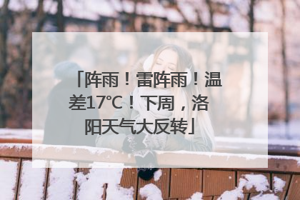 阵雨！雷阵雨！温差17℃！下周，洛阳天气大反转