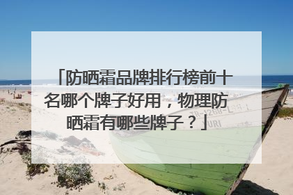 防晒霜品牌排行榜前十名哪个牌子好用，物理防晒霜有哪些牌子？