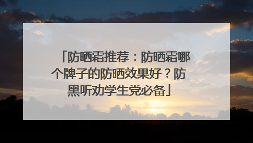 防晒霜推荐：防晒霜哪个牌子的防晒效果好？防黑听劝学生党必备
