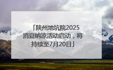 陕州地坑院2025消夏纳凉活动启动，将持续至7月20日