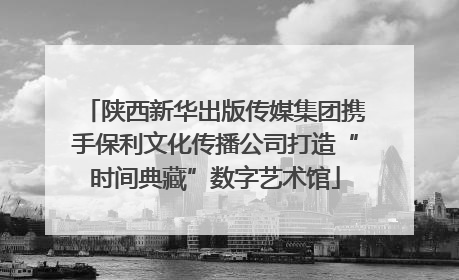 陕西新华出版传媒集团携手保利文化传播公司打造“时间典藏”数字艺术馆