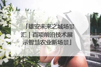 雄安未来之城场景汇｜百项前沿技术展示智慧农业新场景