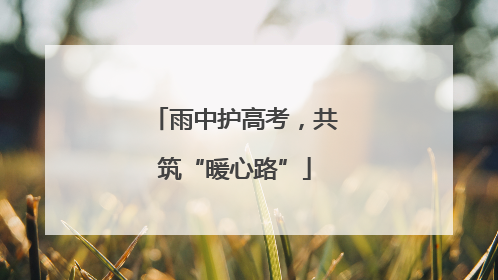 雨中护高考，共筑“暖心路”