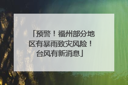 预警！福州部分地区有暴雨致灾风险！台风有新消息