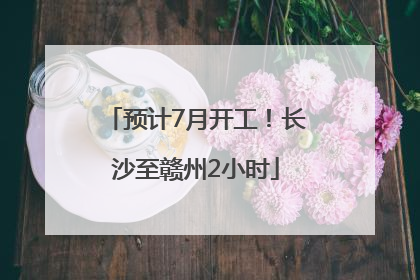 预计7月开工！长沙至赣州2小时
