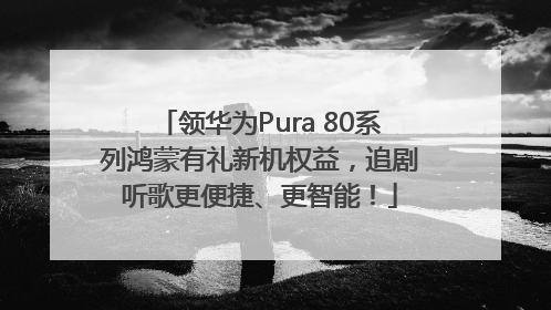领华为Pura 80系列鸿蒙有礼新机权益，追剧听歌更便捷、更智能！