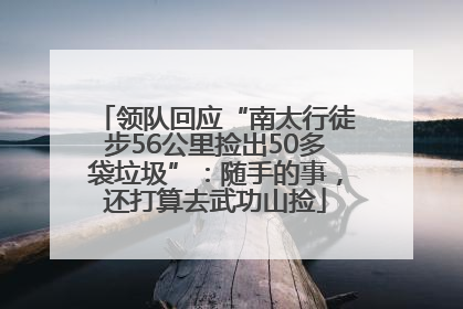 领队回应“南太行徒步56公里捡出50多袋垃圾”：随手的事，还打算去武功山捡