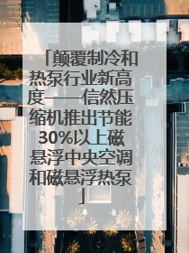 颠覆制冷和热泵行业新高度——信然压缩机推出节能30%以上磁悬浮中央空调和磁悬浮热泵