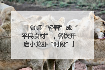 餐桌“轻奢”成“平民食材”，餐饮开启小龙虾“时段”