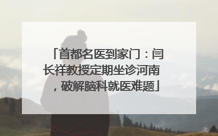 首都名医到家门：闫长祥教授定期坐诊河南，破解脑科就医难题