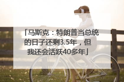 马斯克：特朗普当总统的日子还剩3.5年，但我还会活跃40多年