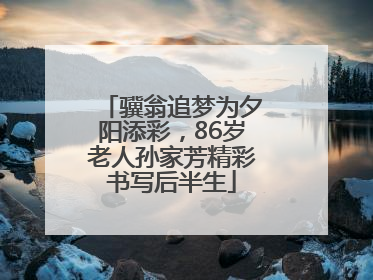 骥翁追梦为夕阳添彩，86岁老人孙家芳精彩书写后半生