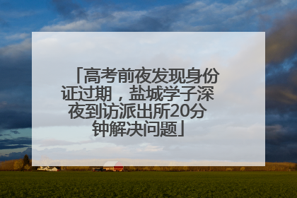 高考前夜发现身份证过期，盐城学子深夜到访派出所20分钟解决问题