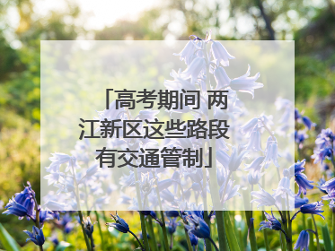 高考期间 两江新区这些路段有交通管制