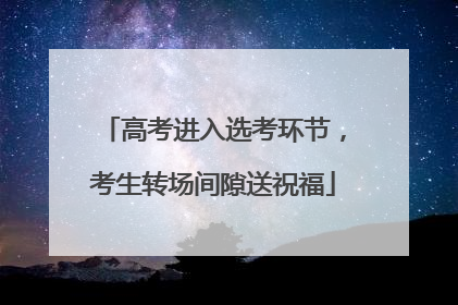 高考进入选考环节，考生转场间隙送祝福