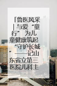 鲁医风采｜与爱“童行” 为儿童健康筑起“守护长城”——记山东省立第三医院儿科主任、主任医师马燕