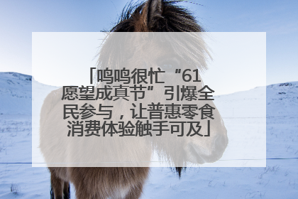 鸣鸣很忙“61 愿望成真节”引爆全民参与，让普惠零食消费体验触手可及