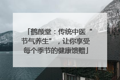 鹤颜堂：传统中医“节气养生”，让你享受每个季节的健康馈赠