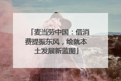 麦当劳中国：借消费提振东风，绘就本土发展新蓝图