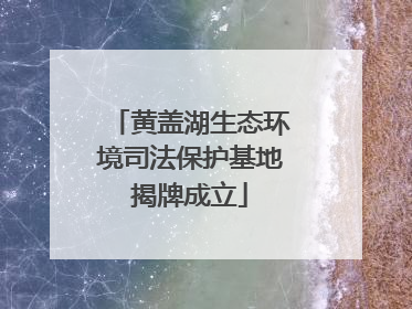 黄盖湖生态环境司法保护基地揭牌成立