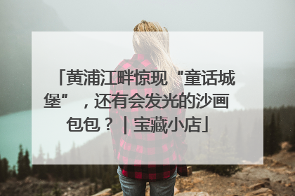 黄浦江畔惊现“童话城堡”，还有会发光的沙画包包？｜宝藏小店