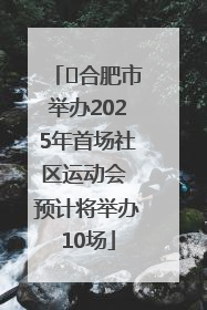 ﻿合肥市举办2025年首场社区运动会 预计将举办10场