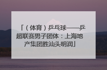 （体育）乒乓球——乒超联赛男子团体：上海地产集团胜汕头明润
