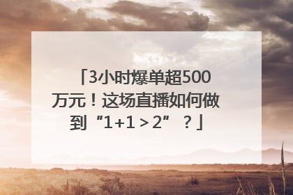3小时爆单超500万元！这场直播如何做到“1+1＞2”？