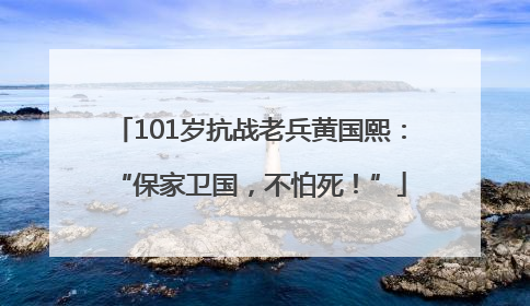 101岁抗战老兵黄国熙：“保家卫国，不怕死！”