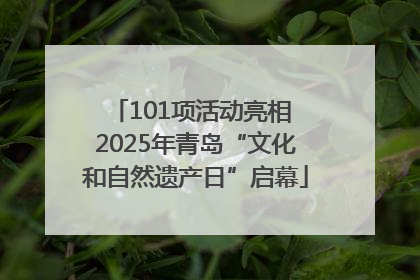 101项活动亮相 2025年青岛“文化和自然遗产日”启幕
