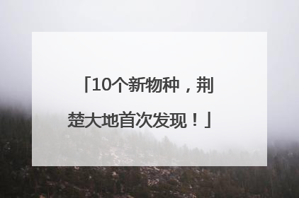 10个新物种，荆楚大地首次发现！