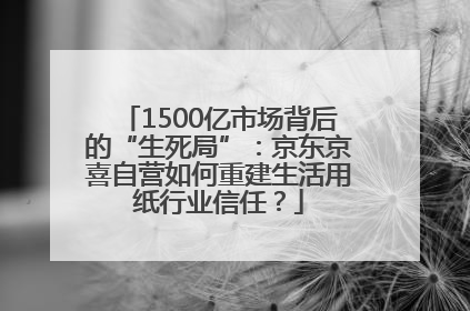 1500亿市场背后的“生死局”：京东京喜自营如何重建生活用纸行业信任？