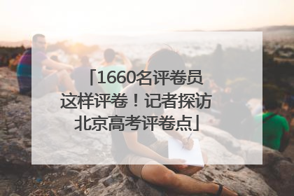 1660名评卷员这样评卷！记者探访北京高考评卷点