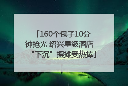160个包子10分钟抢光 绍兴星级酒店“下沉”摆摊受热捧